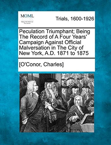 Peculation Triumphant; Being The Record of A Four Years' Campaign Against Official Malversation in The City of New York, A.D. 1871 to 1875