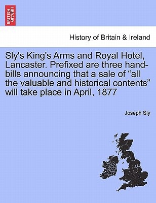 Sly's King's Arms and Royal Hotel, Lancaster. Prefixed are three hand-bills announcing that a sale of "all the valuable and historical contents" will take place in April, 1877