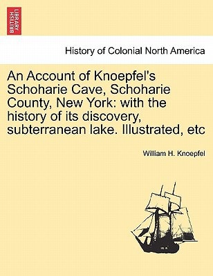 An Account of Knoepfel's Schoharie Cave, Schoharie County, New York: with the history of its discovery, subterranean lake. Illustrated, etc