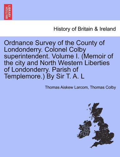 Ordnance Survey of the County of Londonderry. Colonel Colby superintendent. Volume I. (Memoir of the city and North Western Liberties of Londonderry. Parish of Templemore.) By Sir T. A. L