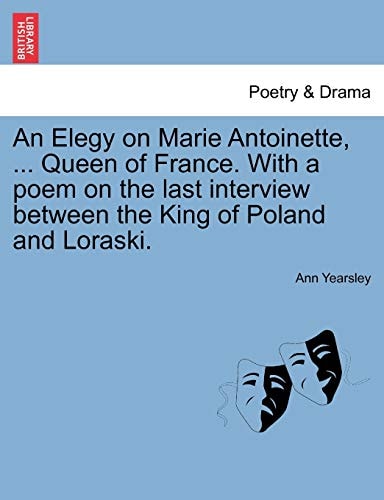 An Elegy on Marie Antoinette, ... Queen of France. With a poem on the last interview between the King of Poland and Loraski.