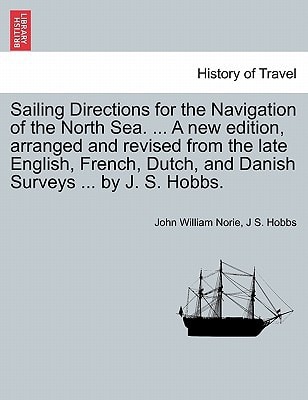 Sailing Directions for the Navigation of the North Sea. ... A new edition, arranged and revised from the late English, French, Dutch, and Danish Surveys ... by J. S. Hobbs.