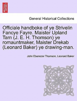 Officiale handboke of ye Strivelin Fancye Fayre. Maister Upland Tarn (J. E. H. Thomson) ye romauntmaker, Maister Drekab (Leonard Baker) ye drawing-man.