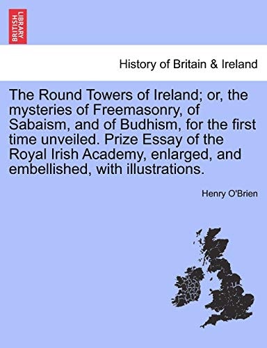 The Round Towers of Ireland; or, the mysteries of Freemasonry, of Sabaism, and of Budhism, for the first time unveiled. Prize Essay of the Royal Irish ... and embellished, with illustrations.
