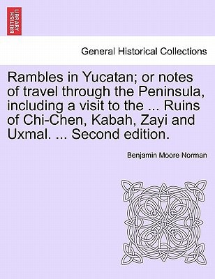 Rambles in Yucatan; or notes of travel through the Peninsula, including a visit to the ... Ruins of Chi-Chen, Kabah, Zayi and Uxmal. ... Second edition.