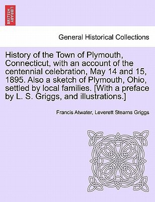 History of the Town of Plymouth, Connecticut, with an account of the centennial celebration, May 14 and 15, 1895. Also a sketch of Plymouth, Ohio, ... preface by L. S. Griggs, and illustrations.]