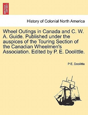 Wheel Outings in Canada and C. W. A. Guide. Published under the auspices of the Touring Section of the Canadian Wheelmen's Association. Edited by P. E. Doolittle.