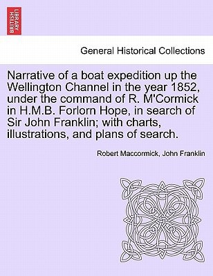 Narrative of a boat expedition up the Wellington Channel in the year 1852, under the command of R. M'Cormick in H.M.B. Forlorn Hope, in search of Sir ... charts, illustrations, and plans of search.
