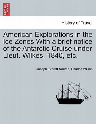American Explorations in the Ice Zones With a brief notice of the Antarctic Cruise under Lieut. Wilkes, 1840, etc.
