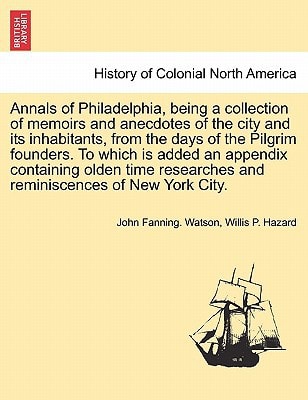 Annals of Philadelphia, being a collection of memoirs and anecdotes of the city and its inhabitants, from the days of the Pilgrim founders. To which ... and reminiscences of New York City.