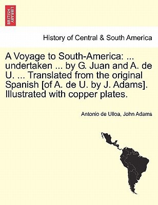 A Voyage to South-America: ... undertaken ... by G. Juan and A. de U. ... Translated from the original Spanish [of A. de U. by J. Adams]. Illustrated with copper plates. Vol. II