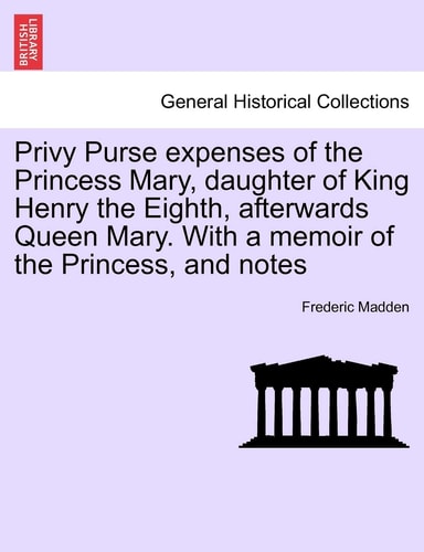 Privy Purse expenses of the Princess Mary, daughter of King Henry the Eighth, afterwards Queen Mary. With a memoir of the Princess, and notes