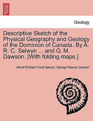Descriptive Sketch of the Physical Geography and Geology of the Dominion of Canada. By A. R. C. Selwyn ... and G. M. Dawson. [With folding maps.]