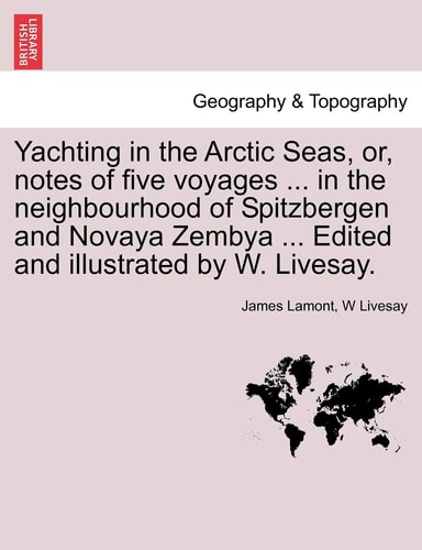 Yachting in the Arctic Seas, or, notes of five voyages ... in the neighbourhood of Spitzbergen and Novaya Zembya ... Edited and illustrated by W. Livesay.