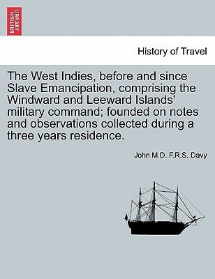 The West Indies, before and since Slave Emancipation, comprising the Windward and Leeward Islands' military command; founded on notes and observations collected during a three years residence.