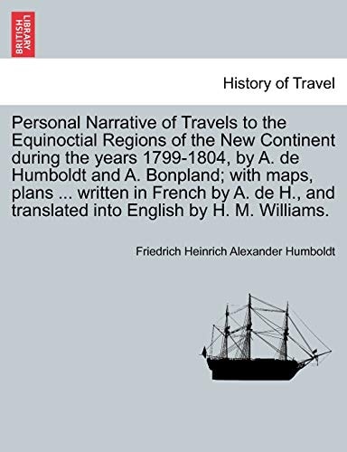 Personal Narrative of Travels to the Equinoctial Regions of the New Continent during the years 1799-1804, by A. de Humboldt and A. Bonpland; with ... translated into English by H. M. Williams.