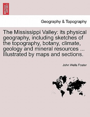 The Mississippi Valley: its physical geography, including sketches of the topography, botany, climate, geology and mineral resources ... Illustrated by maps and sections.