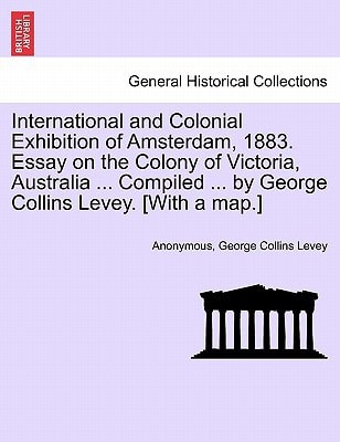 International and Colonial Exhibition of Amsterdam, 1883. Essay on the Colony of Victoria, Australia ... Compiled ... by George Collins Levey. [With a map.]