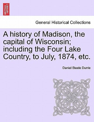 A history of Madison, the capital of Wisconsin; including the Four Lake Country, to July, 1874, etc.