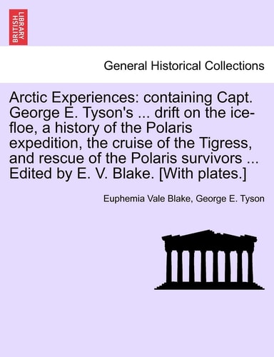 Arctic Experiences: containing Capt. George E. Tyson's ... drift on the ice-floe, a history of the Polaris expedition, the cruise of the Tigress, and ... ... Edited by E. V. Blake. [With plates.]