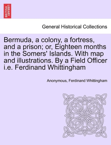 Bermuda, a colony, a fortress, and a prison; or, Eighteen months in the Somers' Islands. With map and illustrations. By a Field Officer i.e. Ferdinand Whittingham