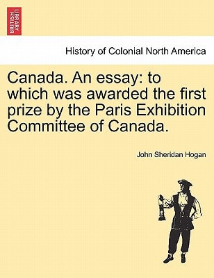 Canada. An essay: to which was awarded the first prize by the Paris Exhibition Committee of Canada.