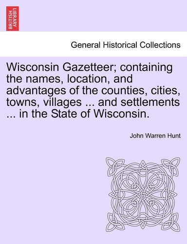Wisconsin Gazetteer; Containing the Names, Location, and Advantages of the Counties, Cities, Towns, Villages ... and Settlements ... in the State of Wisconsin.