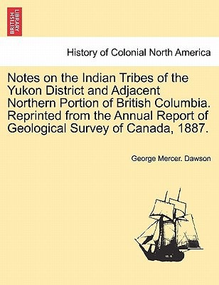 Notes on the Indian Tribes of the Yukon District and Adjacent Northern Portion of British Columbia. Reprinted from the Annual Report of Geological Survey of Canada, 1887.