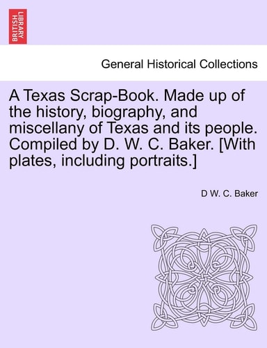 A Texas Scrap-Book. Made up of the history, biography, and miscellany of Texas and its people. Compiled by D. W. C. Baker. [With plates, including portraits.]