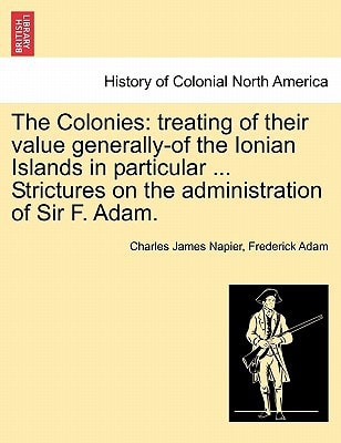 The Colonies: treating of their value generally-of the Ionian Islands in particular ... Strictures on the administration of Sir F. Adam.
