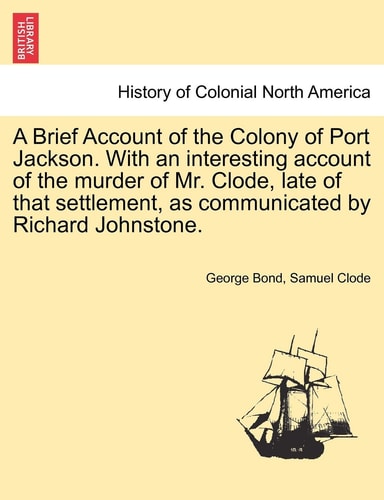 A Brief Account of the Colony of Port Jackson. with an Interesting Account of the Murder of Mr. Clode, Late of That Settlement, as Communicated by Richard Johnstone.