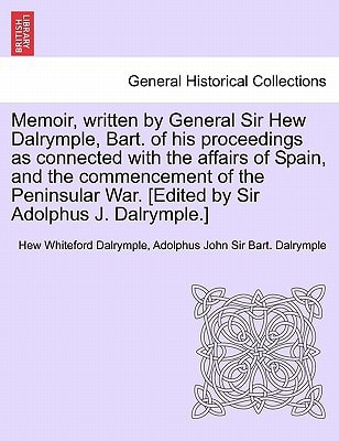 Memoir, written by General Sir Hew Dalrymple, Bart. of his proceedings as connected with the affairs of Spain, and the commencement of the Peninsular War. [Edited by Sir Adolphus J. Dalrymple.]