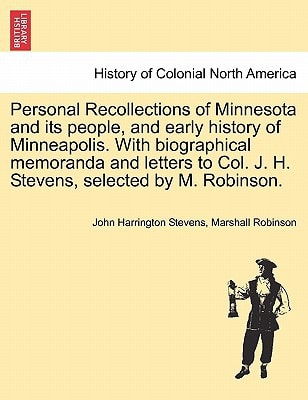 Personal Recollections of Minnesota and its people, and early history of Minneapolis. With biographical memoranda and letters to Col. J. H. Stevens, selected by M. Robinson.