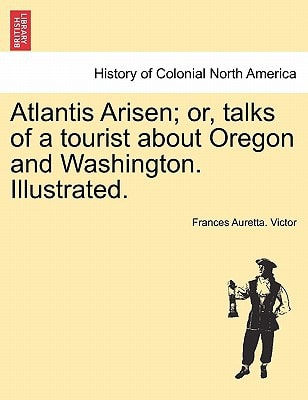 Atlantis Arisen; or, talks of a tourist about Oregon and Washington. Illustrated.