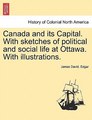 Canada and its Capital. With sketches of political and social life at Ottawa. With illustrations.