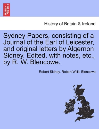 Sydney Papers, consisting of a Journal of the Earl of Leicester, and original letters by Algernon Sidney. Edited, with notes, etc., by R. W. Blencowe.