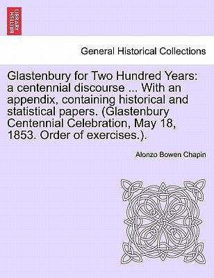 Glastenbury for Two Hundred Years: a centennial discourse ... With an appendix, containing historical and statistical papers. (Glastenbury Centennial Celebration, May 18, 1853. Order of exercises.).