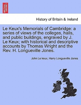 Le Keux's Memorials of Cambridge: a series of views of the colleges, halls, and public buildings, engraved by J. Le Keux; with historical and ... Wright and the Rev. H. Longueville Jones.