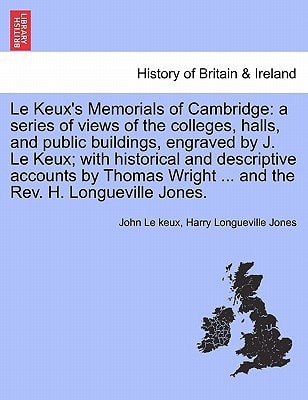 Le Keux's Memorials of Cambridge: a series of views of the colleges, halls, and public buildings, engraved by J. Le Keux; with historical and ... Wright ... and the Rev. H. Longueville Jones.