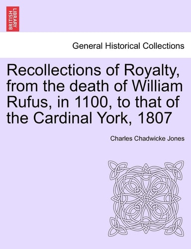 Recollections of Royalty, from the death of William Rufus, in 1100, to that of the Cardinal York, 1807