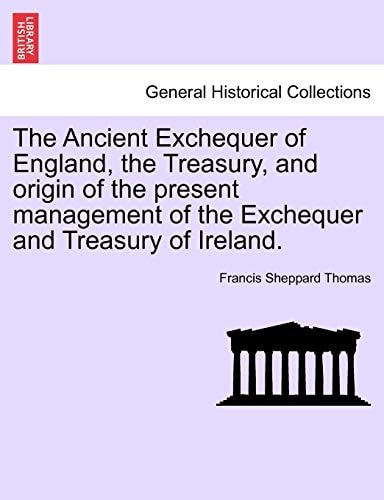 The Ancient Exchequer of England, the Treasury, and origin of the present management of the Exchequer and Treasury of Ireland.