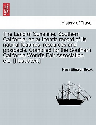 The Land of Sunshine. Southern California; an authentic record of its natural features, resources and prospects. Compiled for the Southern California World's Fair Association, etc. [Illustrated.]