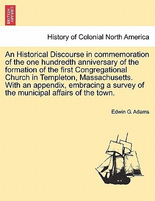 An Historical Discourse in commemoration of the one hundredth anniversary of the formation of the first Congregational Church in Templeton, ... survey of the municipal affairs of the town.