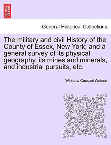 The military and civil History of the County of Essex, New York; and a general survey of its physical geography, its mines and minerals, and industrial pursuits, etc.