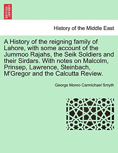 A History of the reigning family of Lahore, with some account of the Jummoo Rajahs, the Seik Soldiers and their Sirdars. With notes on Malcolm, ... Steinbach, M'Gregor and the Calcutta Review.