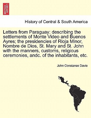Letters from Paraguay: describing the settlements of Monte Video and Buenos Ayres; the presidencies of Rioja Minor, Nombre de Dios, St. Mary and St. ... ceremonies, andc. of the inhabitants, etc.