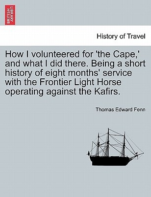 How I volunteered for 'the Cape,' and what I did there. Being a short history of eight months' service with the Frontier Light Horse operating against the Kafirs.