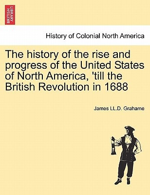 The history of the rise and progress of the United States of North America, 'till the British Revolution in 1688