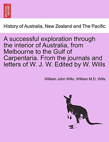 A successful exploration through the interior of Australia, from Melbourne to the Gulf of Carpentaria. From the journals and letters of W. J. W. Edited by W. Wills