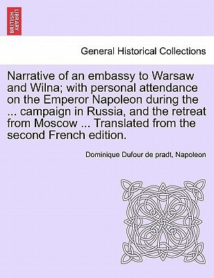 Narrative of an embassy to Warsaw and Wilna; with personal attendance on the Emperor Napoleon during the ... campaign in Russia, and the retreat from ... Translated from the second French edition.